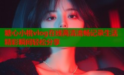 糖心小桃vlog在线高清流畅记录生活精彩瞬间轻松分享