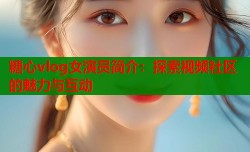 糖心vlog女演员简介：探索视频社区的魅力与互动