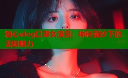 糖心vlog口罩女演员：神秘面纱下的无限魅力