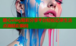 糖心vlog精彩分享平台轻松记录生活点滴精彩瞬间