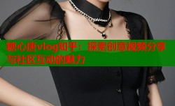 糖心唐vlog知乎：探索创意视频分享与社区互动的魅力