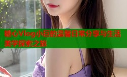 糖心Vlog小巨的温馨日常分享与生活美学探索之旅
