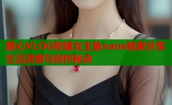 糖心VLOG传媒女主角nana独家分享生活灵感与创作秘诀