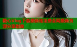 糖心Vlog下载最新地址叁全网最新资源分享指南