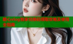 糖心vlog独家兑换码领取攻略及使用全指南