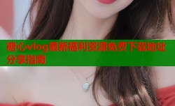 糖心vlog最新福利资源免费下载地址分享指南