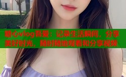 糖心vlog吾爱：记录生活瞬间，分享美好时光，随时随地观看和分享视频