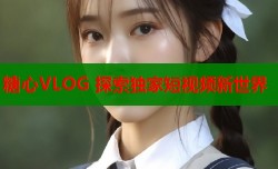 糖心VLOG 探索独家短视频新世界