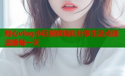 糖心vlog小巨视频精彩分享生活点滴温暖每一天