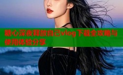 糖心深夜释放自己vlog下载全攻略与使用体验分享