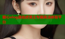 糖心vlog唐伯虎男主专属高清体验平台