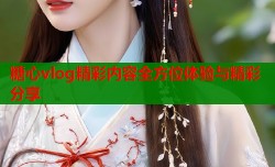 糖心vlog精彩内容全方位体验与精彩分享