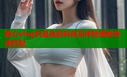 糖心vlog约是真的吗真实体验揭秘快速匹配