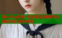 糖心Vlog传媒一区全景互动视频平台精彩内容与创作体验