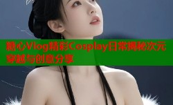 糖心Vlog精彩Cosplay日常揭秘次元穿越与创意分享