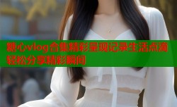糖心vlog合集精彩呈现记录生活点滴轻松分享精彩瞬间