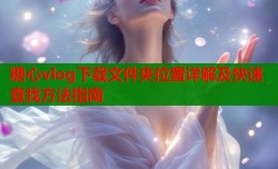 糖心vlog下载文件夹位置详解及快速查找方法指南