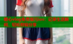 糖心vlog免费版污ios：记录生活瞬间，轻松剪辑分享