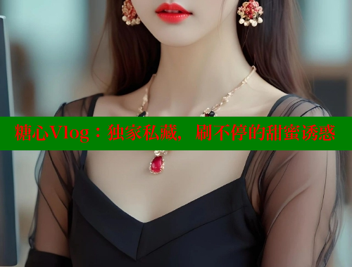 糖心Vlog：独家私藏，刷不停的甜蜜诱惑 糖心vlog官网 第1张