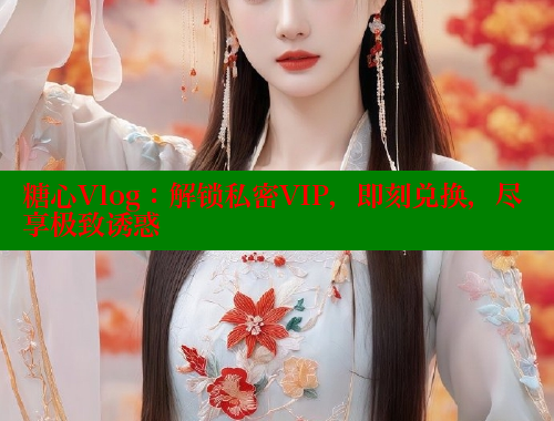糖心Vlog：解锁私密VIP，即刻兑换，尽享极致诱惑 糖心vlog官网 第1张