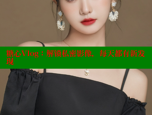 糖心Vlog：解锁私密影像，每天都有新发现 糖心vlog官网 第2张