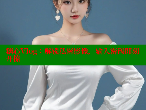糖心Vlog：解锁私密影像，输入密码即刻开撩 糖果心vlog官网入口 第1张