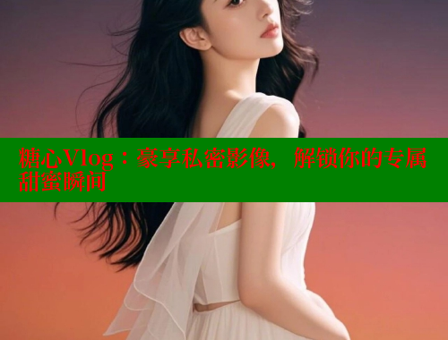 糖心Vlog：豪享私密影像，解锁你的专属甜蜜瞬间 糖心vlog官网 第1张