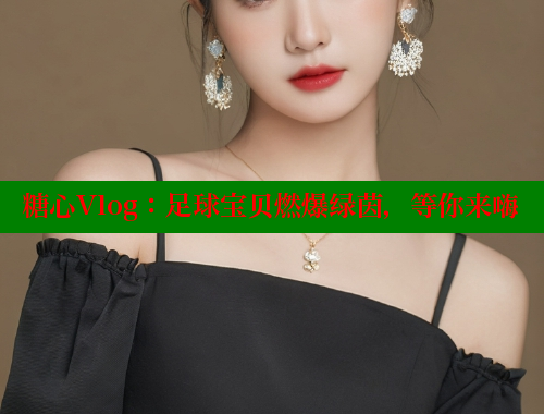 糖心Vlog：足球宝贝燃爆绿茵，等你来嗨 糖心vlog 第1张