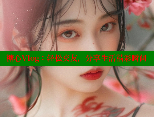 糖心Vlog：轻松交友，分享生活精彩瞬间 糖心vlog官网 第2张