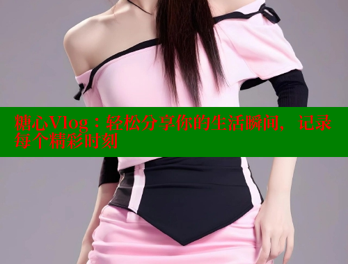 糖心Vlog：轻松分享你的生活瞬间，记录每个精彩时刻 糖心vlog视频 第1张