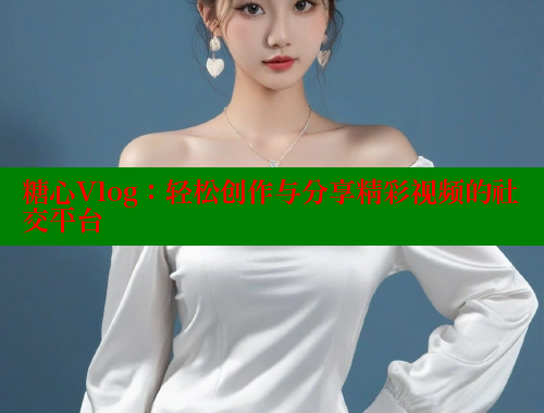 糖心Vlog：轻松创作与分享精彩视频的社交平台 糖心vlog 第2张