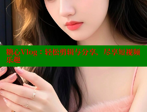 糖心Vlog：轻松剪辑与分享，尽享短视频乐趣 糖心vlog 第2张