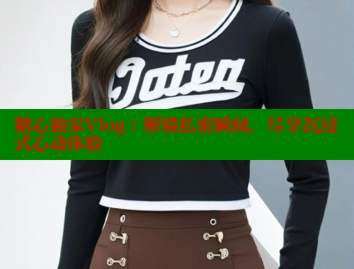 糖心独家Vlog：解锁私密瞬间，尽享沉浸式心动体验 糖心vlog 第1张