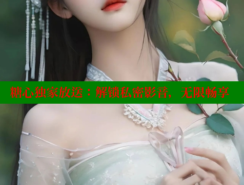糖心独家放送：解锁私密影音，无限畅享