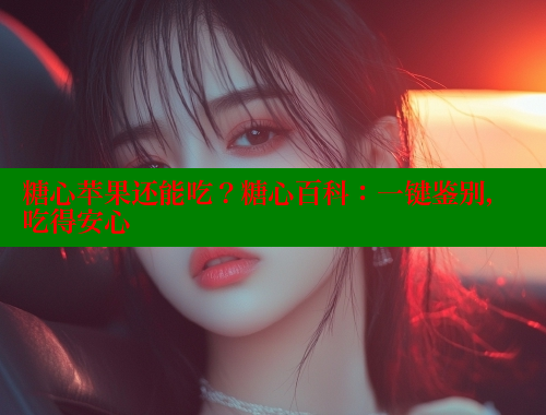 糖心苹果还能吃？糖心百科：一键鉴别，吃得安心 糖果心vlog官网入口 第1张