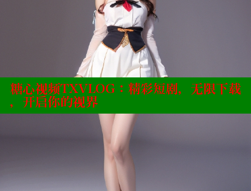 糖心视频TXVLOG：精彩短剧，无限下载，开启你的视界 糖果心vlog官网入口 第1张