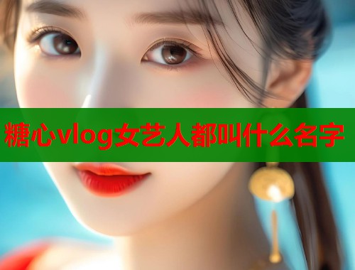 糖心vlog女艺人都叫什么名字  第1张