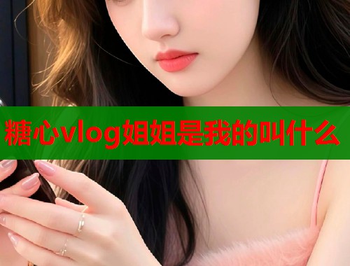 糖心vlog姐姐是我的叫什么 第1张 糖心vlog姐姐是我的叫什么 第1张
