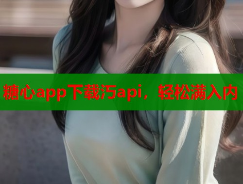 糖心app下载汅api,轻松满入内 第1张 糖心app下载汅api,轻松满入内 第1张