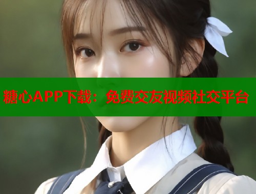 糖心APP下载:免费交友视频社交平台 第1张 糖心APP下载:免费交友视频社交平台 第1张