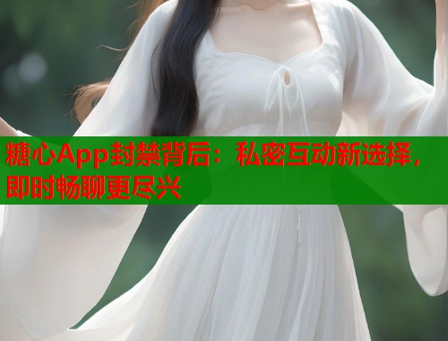 糖心App封禁背后:私密互动新选择,即时畅聊更尽兴 第1张 糖心App封禁背后:私密互动新选择,即时畅聊更尽兴 第1张