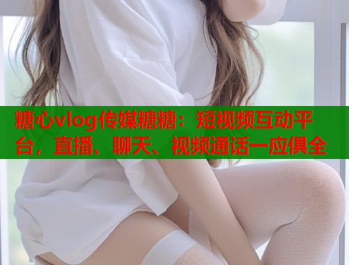 糖心vlog传媒糖糖:短视频互动平台,直播、聊天、视频通话一应俱全 第1张 糖心vlog传媒糖糖:短视频互动平台,直播、聊天、视频通话一应俱全 第1张