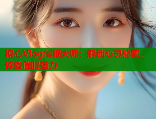 糖心Vlog催眠大师:解锁心灵秘密,体验催眠魅力 第2张 糖心Vlog催眠大师:解锁心灵秘密,体验催眠魅力 第2张