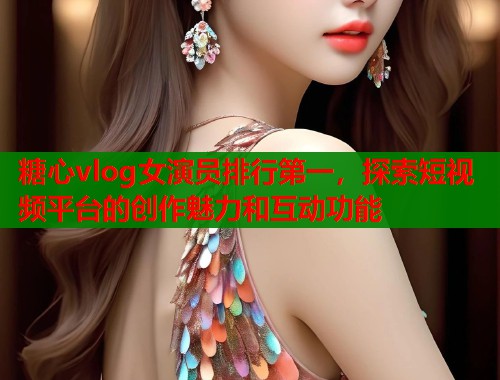 糖心vlog女演员排行第一,探索短视频平台的创作魅力和互动功能 第2张 糖心vlog女演员排行第一,探索短视频平台的创作魅力和互动功能 第2张