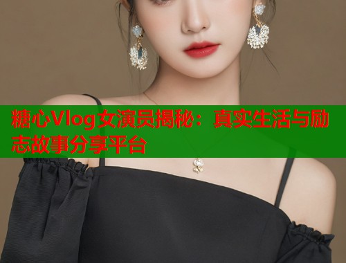 糖心Vlog女演员揭秘:真实生活与励志故事分享平台 第1张 糖心Vlog女演员揭秘:真实生活与励志故事分享平台 第1张