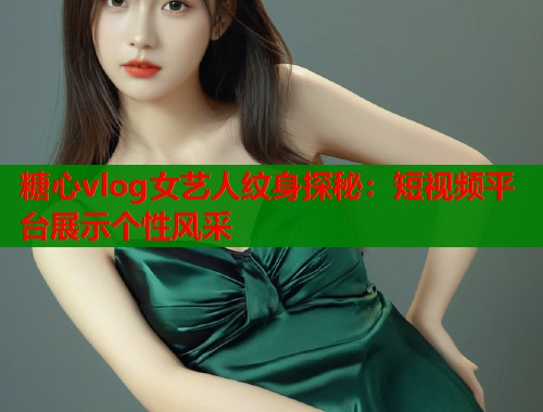 糖心vlog女艺人纹身探秘：短视频平台展示个性风采  第1张