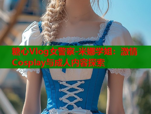 糖心Vlog女警察-米娜学姐:激情Cosplay与成人内容探索 第1张 糖心Vlog女警察-米娜学姐:激情Cosplay与成人内容探索 第1张