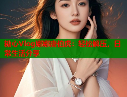 糖心Vlog娜娜唐伯虎:轻松解压,日常生活分享 第1张 糖心Vlog娜娜唐伯虎:轻松解压,日常生活分享 第1张