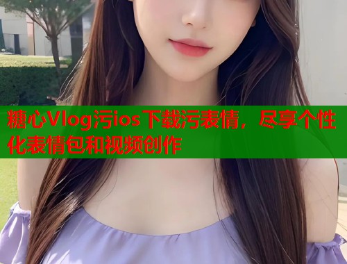 糖心Vlog污ios下载污表情，尽享个性化表情包和视频创作  第1张