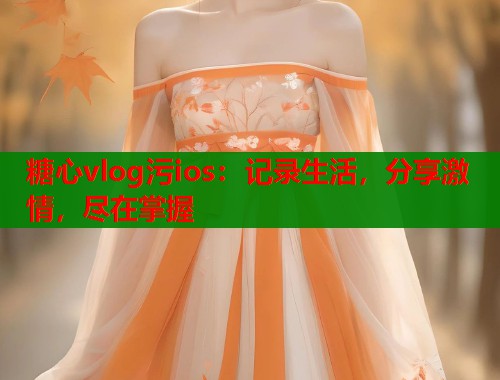 糖心vlog污ios:记录生活,分享激情,尽在掌握 第1张 糖心vlog污ios:记录生活,分享激情,尽在掌握 第1张